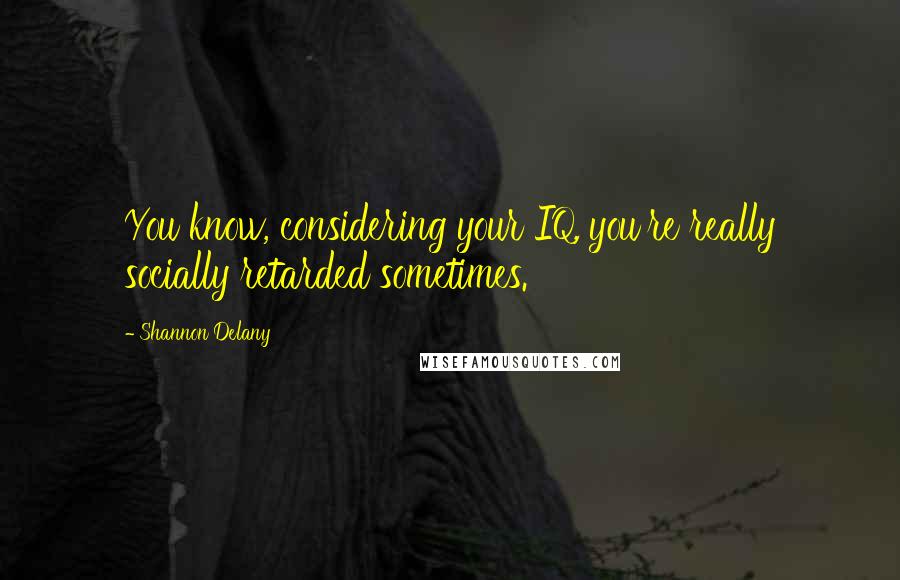 Shannon Delany Quotes: You know, considering your IQ, you're really socially retarded sometimes.