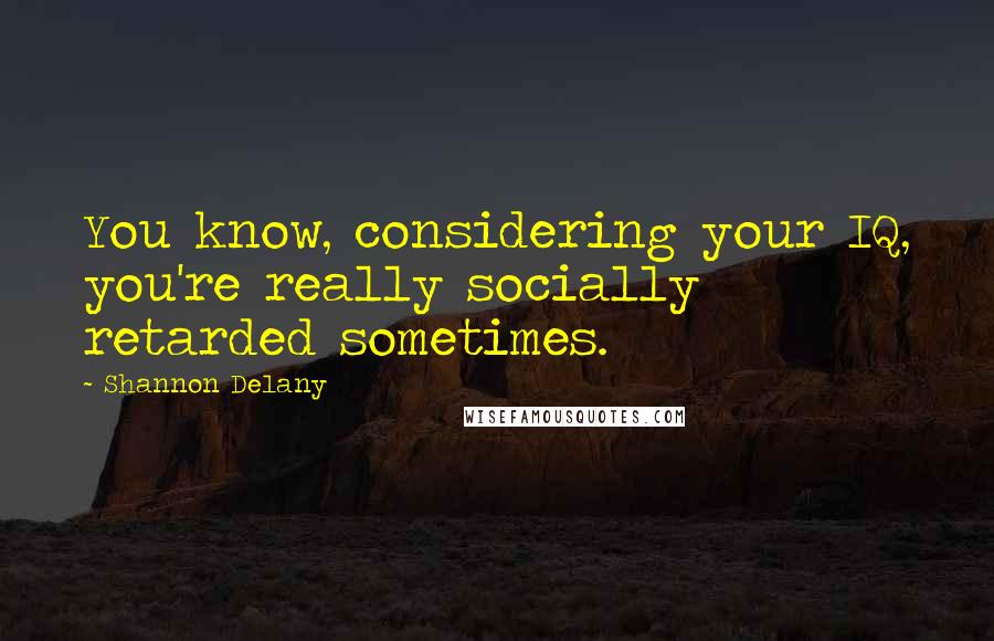 Shannon Delany Quotes: You know, considering your IQ, you're really socially retarded sometimes.