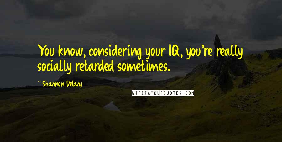 Shannon Delany Quotes: You know, considering your IQ, you're really socially retarded sometimes.