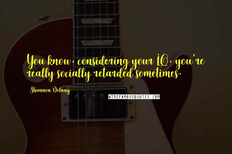 Shannon Delany Quotes: You know, considering your IQ, you're really socially retarded sometimes.