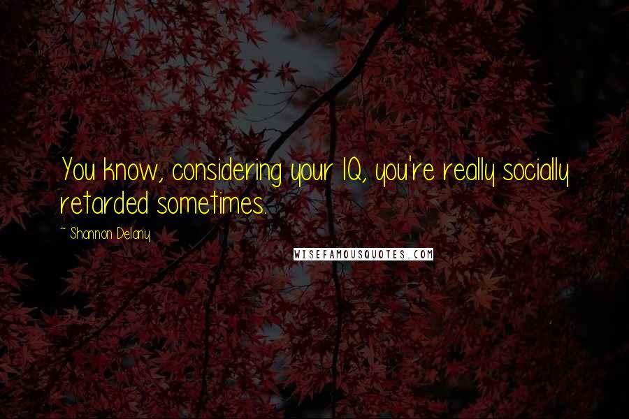 Shannon Delany Quotes: You know, considering your IQ, you're really socially retarded sometimes.