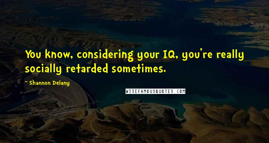 Shannon Delany Quotes: You know, considering your IQ, you're really socially retarded sometimes.