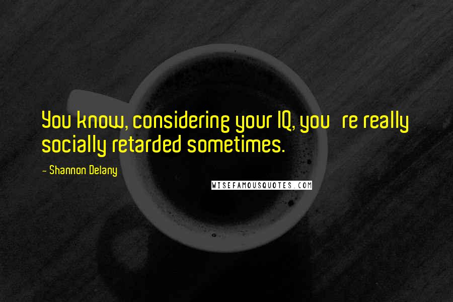 Shannon Delany Quotes: You know, considering your IQ, you're really socially retarded sometimes.