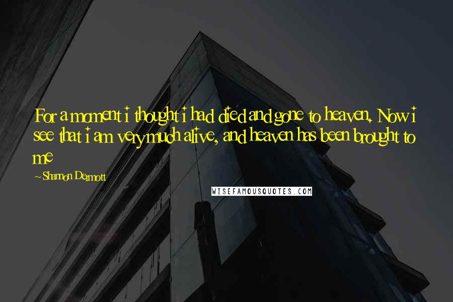 Shannon Dermott Quotes: For a moment i thought i had died and gone to heaven. Now i see that i am very much alive, and heaven has been brought to me