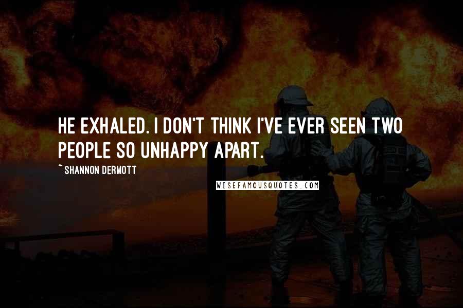 Shannon Dermott Quotes: He exhaled. I don't think I've ever seen two people so unhappy apart.