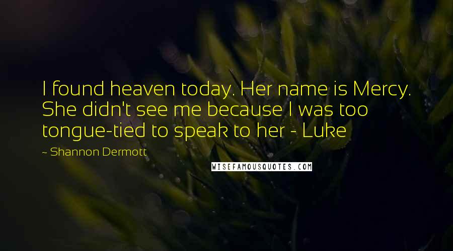 Shannon Dermott Quotes: I found heaven today. Her name is Mercy. She didn't see me because I was too tongue-tied to speak to her - Luke