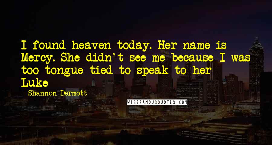 Shannon Dermott Quotes: I found heaven today. Her name is Mercy. She didn't see me because I was too tongue-tied to speak to her - Luke