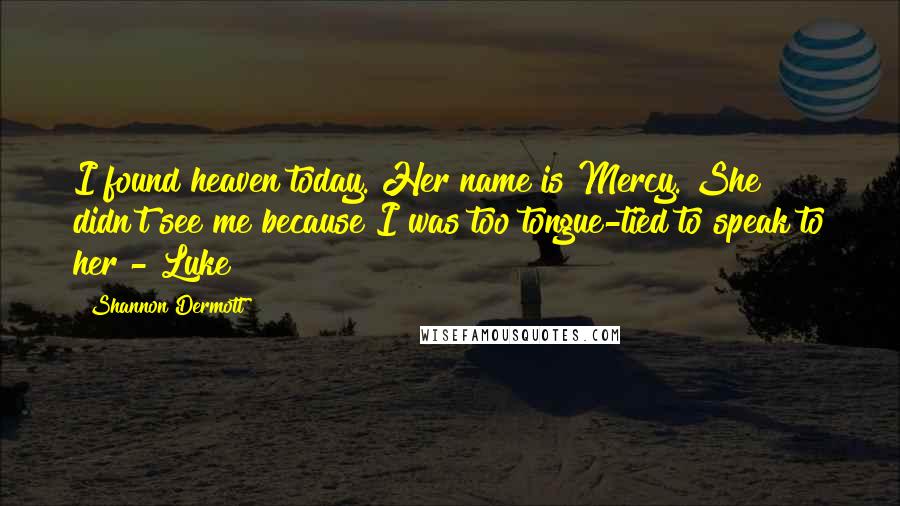 Shannon Dermott Quotes: I found heaven today. Her name is Mercy. She didn't see me because I was too tongue-tied to speak to her - Luke