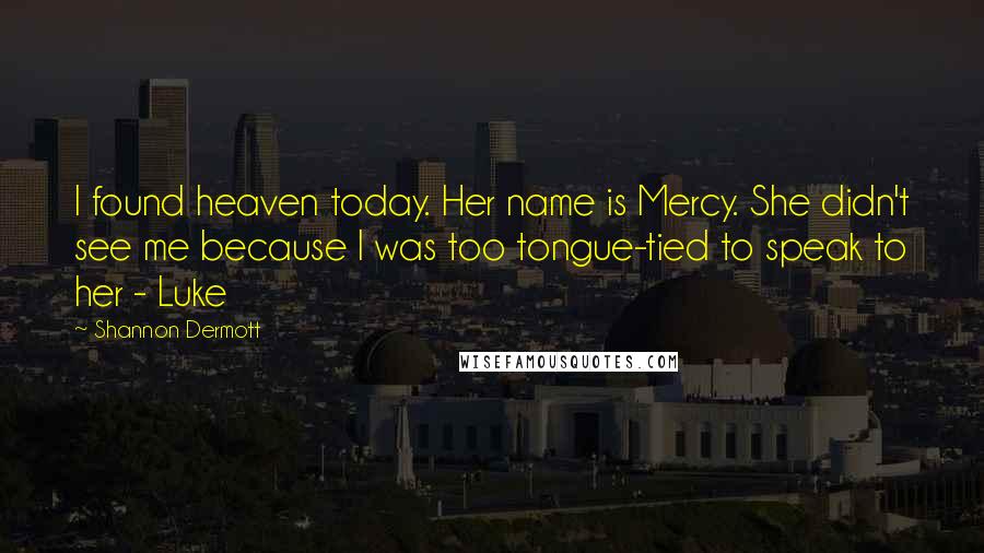 Shannon Dermott Quotes: I found heaven today. Her name is Mercy. She didn't see me because I was too tongue-tied to speak to her - Luke