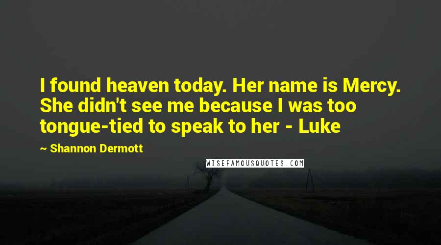 Shannon Dermott Quotes: I found heaven today. Her name is Mercy. She didn't see me because I was too tongue-tied to speak to her - Luke