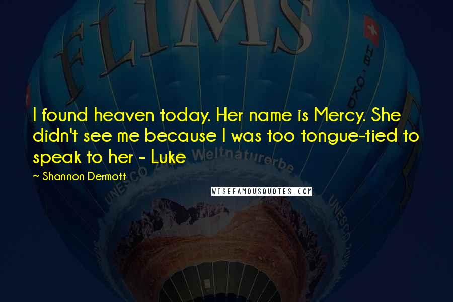 Shannon Dermott Quotes: I found heaven today. Her name is Mercy. She didn't see me because I was too tongue-tied to speak to her - Luke