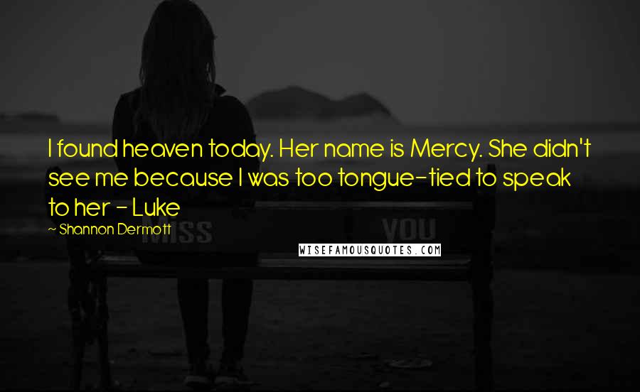 Shannon Dermott Quotes: I found heaven today. Her name is Mercy. She didn't see me because I was too tongue-tied to speak to her - Luke