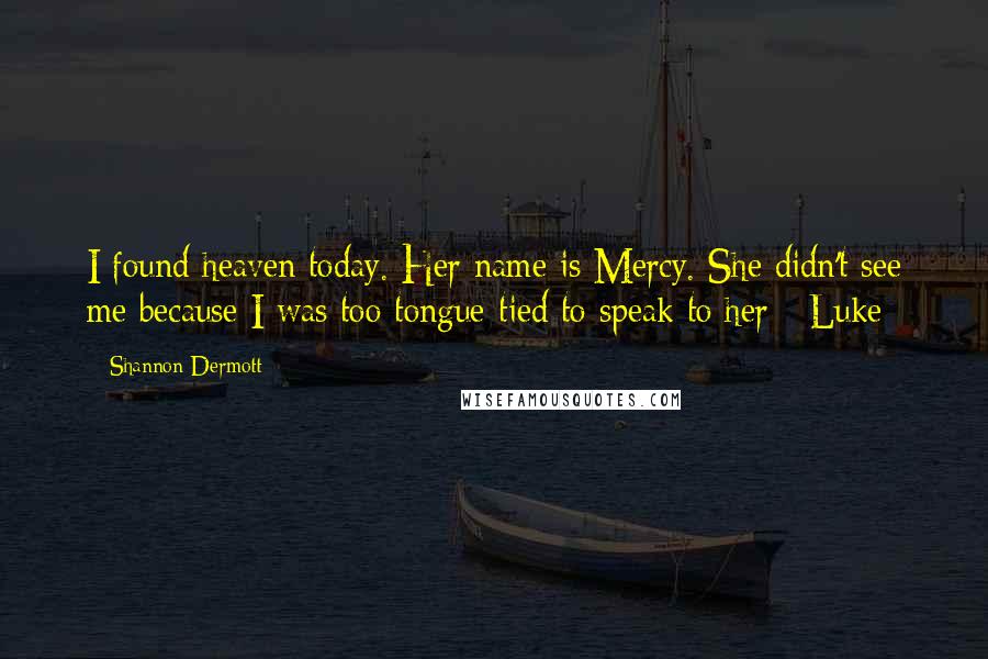 Shannon Dermott Quotes: I found heaven today. Her name is Mercy. She didn't see me because I was too tongue-tied to speak to her - Luke