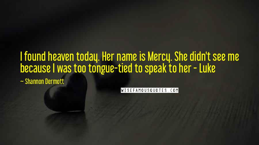 Shannon Dermott Quotes: I found heaven today. Her name is Mercy. She didn't see me because I was too tongue-tied to speak to her - Luke