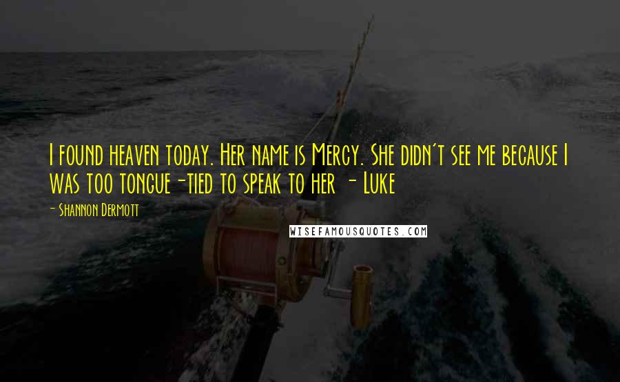 Shannon Dermott Quotes: I found heaven today. Her name is Mercy. She didn't see me because I was too tongue-tied to speak to her - Luke