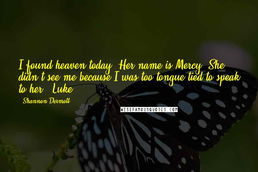 Shannon Dermott Quotes: I found heaven today. Her name is Mercy. She didn't see me because I was too tongue-tied to speak to her - Luke