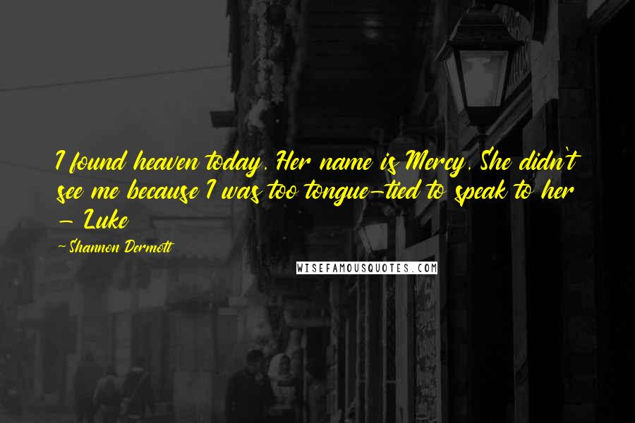 Shannon Dermott Quotes: I found heaven today. Her name is Mercy. She didn't see me because I was too tongue-tied to speak to her - Luke