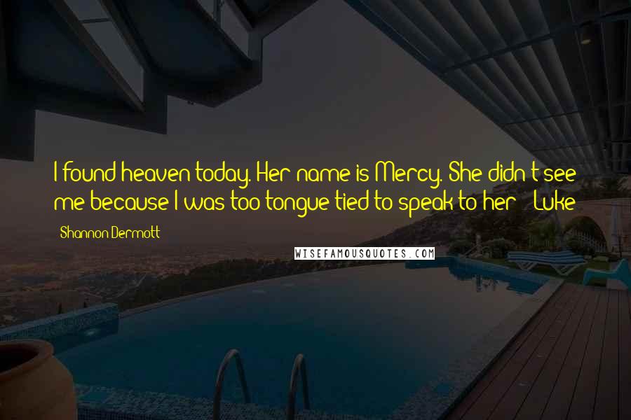 Shannon Dermott Quotes: I found heaven today. Her name is Mercy. She didn't see me because I was too tongue-tied to speak to her - Luke