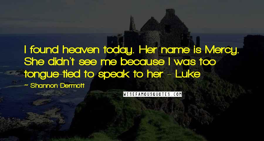 Shannon Dermott Quotes: I found heaven today. Her name is Mercy. She didn't see me because I was too tongue-tied to speak to her - Luke