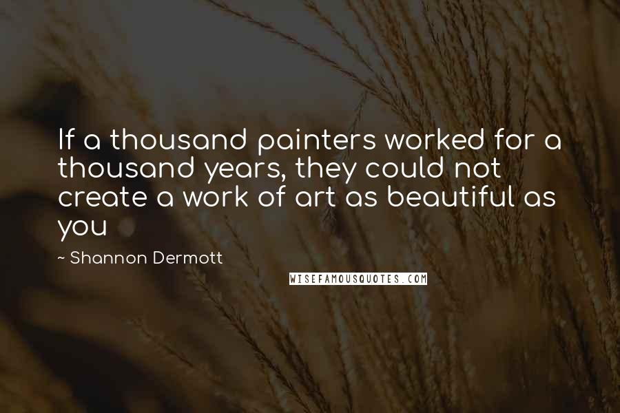 Shannon Dermott Quotes: If a thousand painters worked for a thousand years, they could not create a work of art as beautiful as you