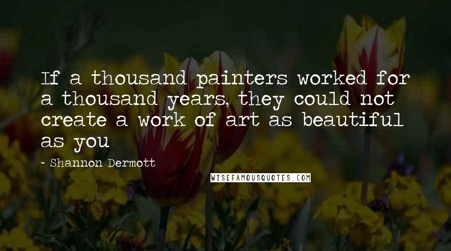 Shannon Dermott Quotes: If a thousand painters worked for a thousand years, they could not create a work of art as beautiful as you