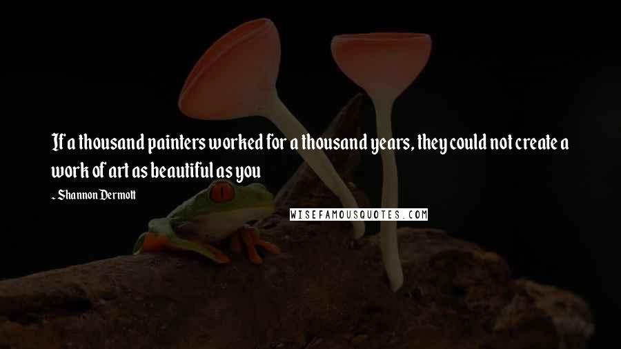 Shannon Dermott Quotes: If a thousand painters worked for a thousand years, they could not create a work of art as beautiful as you