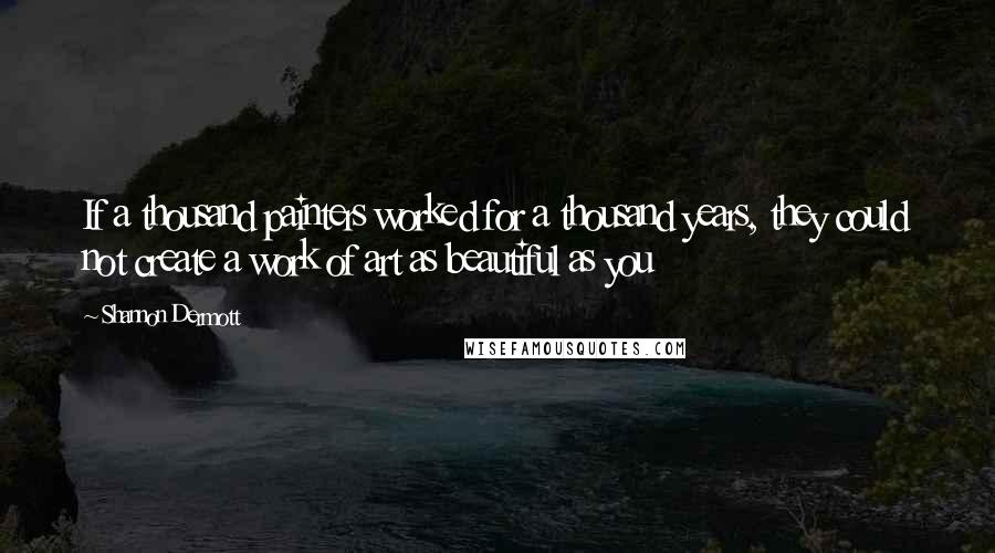 Shannon Dermott Quotes: If a thousand painters worked for a thousand years, they could not create a work of art as beautiful as you