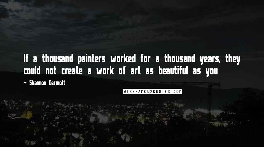 Shannon Dermott Quotes: If a thousand painters worked for a thousand years, they could not create a work of art as beautiful as you