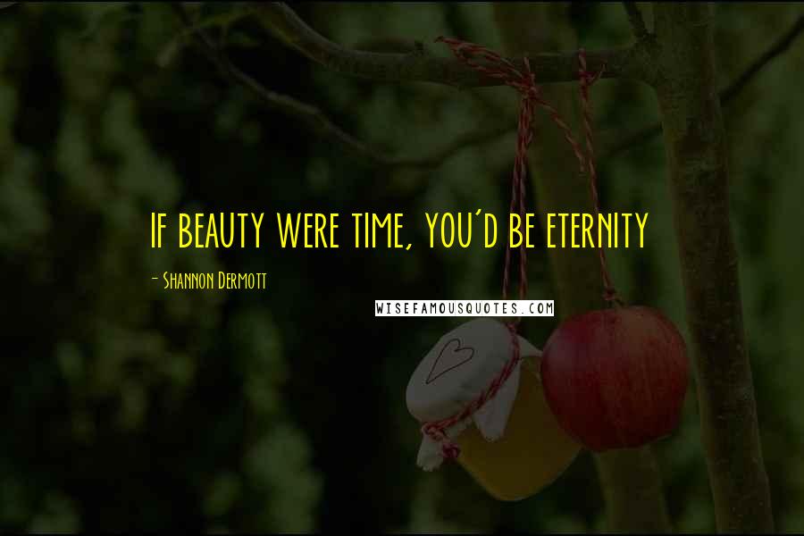Shannon Dermott Quotes: if beauty were time, you'd be eternity
