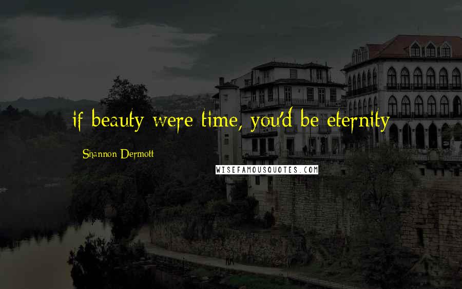 Shannon Dermott Quotes: if beauty were time, you'd be eternity