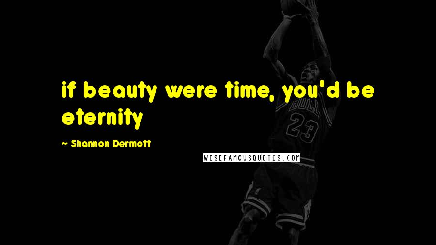 Shannon Dermott Quotes: if beauty were time, you'd be eternity