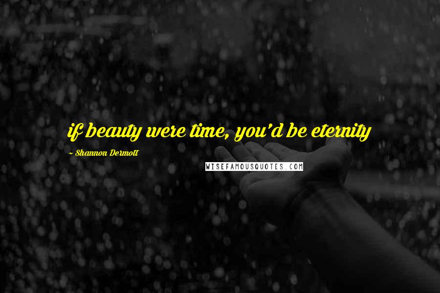 Shannon Dermott Quotes: if beauty were time, you'd be eternity