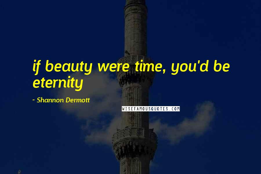 Shannon Dermott Quotes: if beauty were time, you'd be eternity
