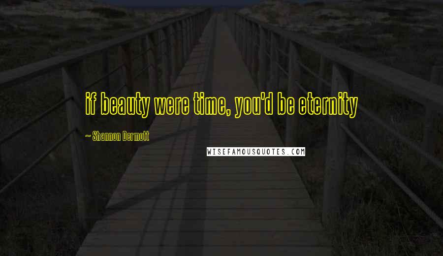 Shannon Dermott Quotes: if beauty were time, you'd be eternity