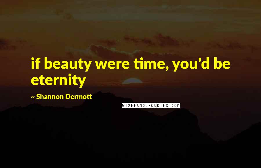 Shannon Dermott Quotes: if beauty were time, you'd be eternity