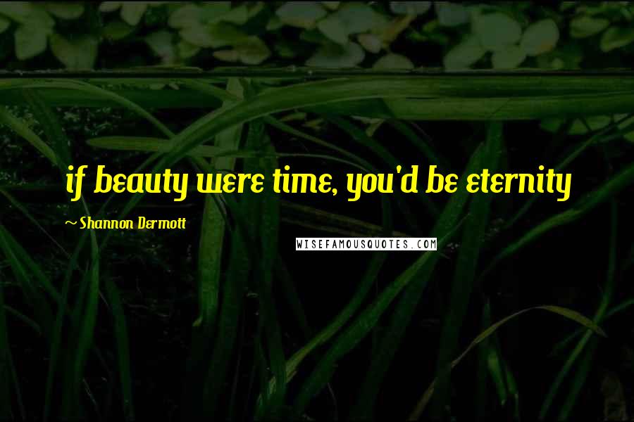 Shannon Dermott Quotes: if beauty were time, you'd be eternity
