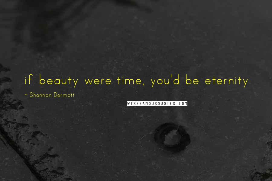Shannon Dermott Quotes: if beauty were time, you'd be eternity