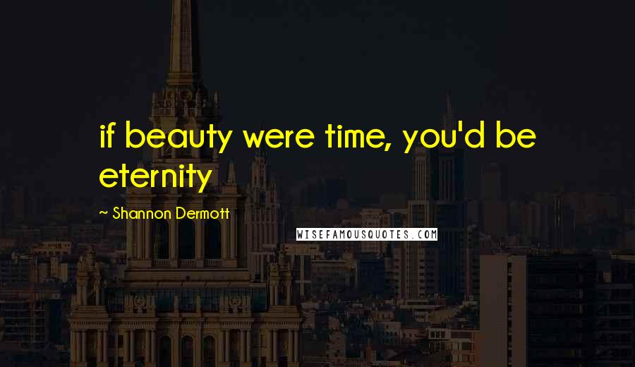 Shannon Dermott Quotes: if beauty were time, you'd be eternity