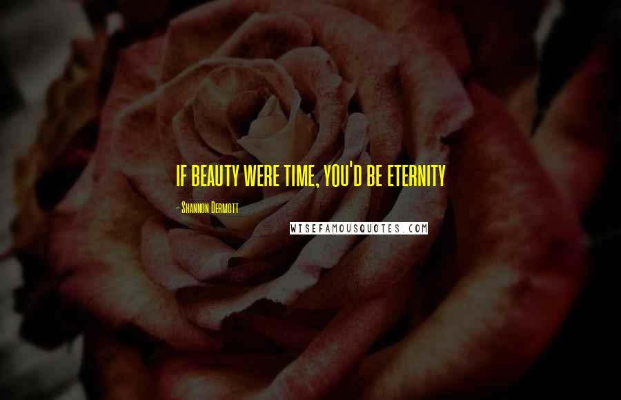 Shannon Dermott Quotes: if beauty were time, you'd be eternity