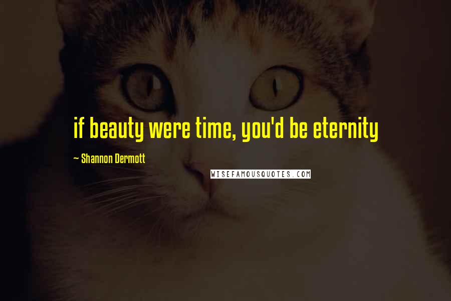 Shannon Dermott Quotes: if beauty were time, you'd be eternity
