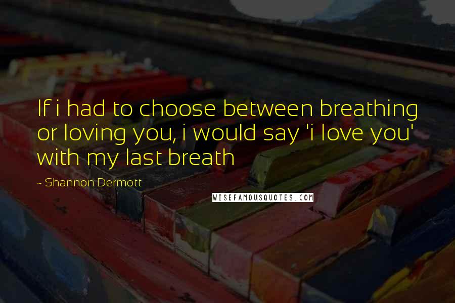 Shannon Dermott Quotes: If i had to choose between breathing or loving you, i would say 'i love you' with my last breath
