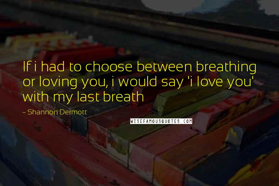 Shannon Dermott Quotes: If i had to choose between breathing or loving you, i would say 'i love you' with my last breath