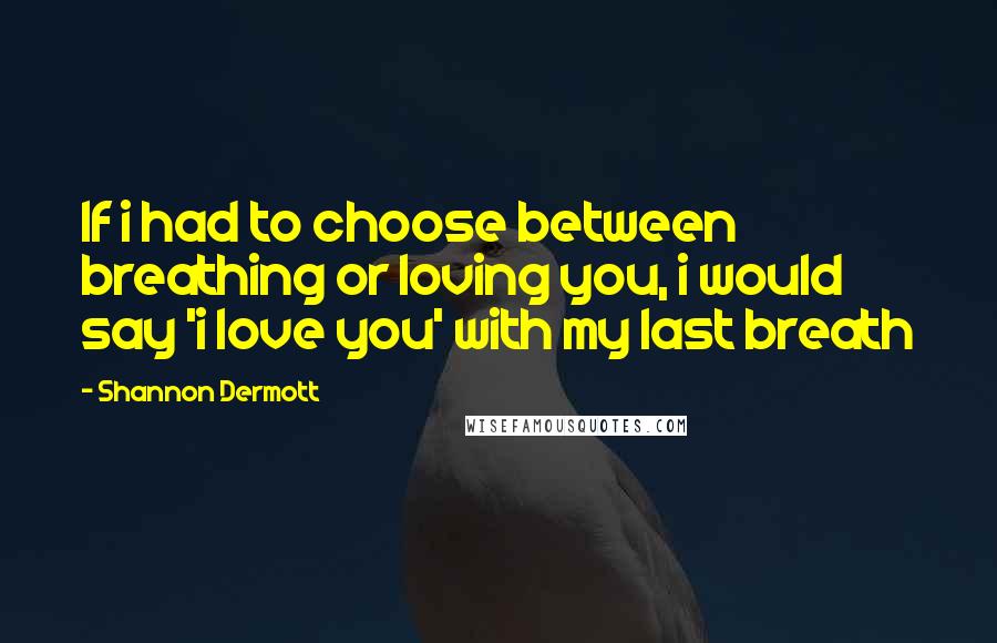 Shannon Dermott Quotes: If i had to choose between breathing or loving you, i would say 'i love you' with my last breath