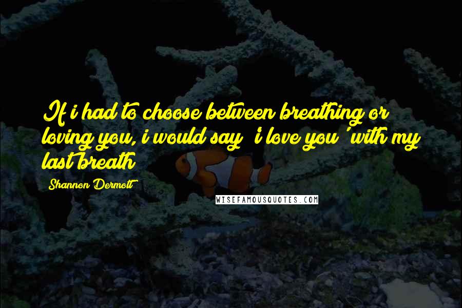 Shannon Dermott Quotes: If i had to choose between breathing or loving you, i would say 'i love you' with my last breath