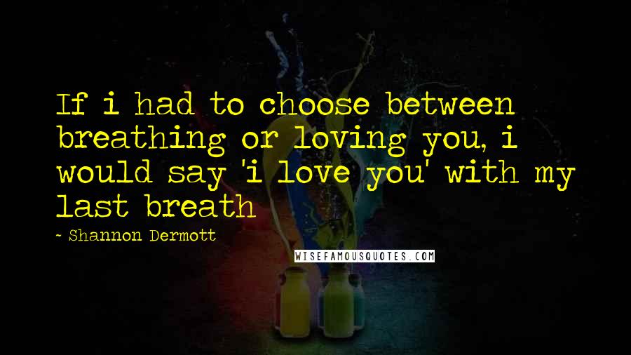 Shannon Dermott Quotes: If i had to choose between breathing or loving you, i would say 'i love you' with my last breath