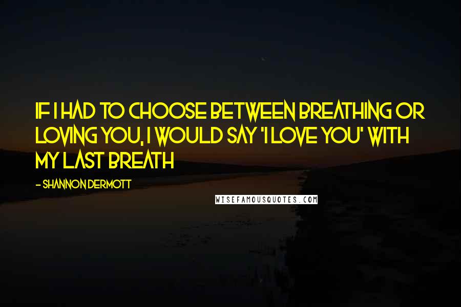 Shannon Dermott Quotes: If i had to choose between breathing or loving you, i would say 'i love you' with my last breath