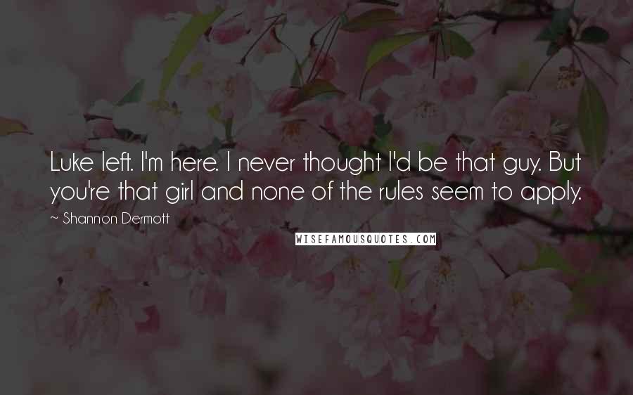 Shannon Dermott Quotes: Luke left. I'm here. I never thought I'd be that guy. But you're that girl and none of the rules seem to apply.