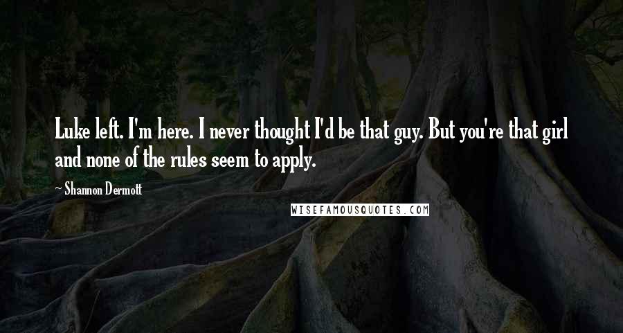 Shannon Dermott Quotes: Luke left. I'm here. I never thought I'd be that guy. But you're that girl and none of the rules seem to apply.