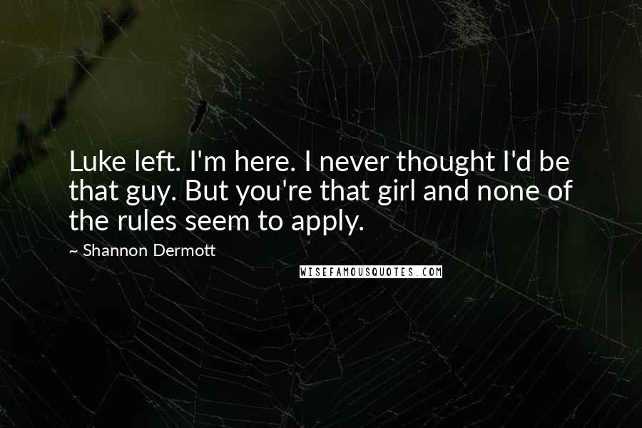 Shannon Dermott Quotes: Luke left. I'm here. I never thought I'd be that guy. But you're that girl and none of the rules seem to apply.