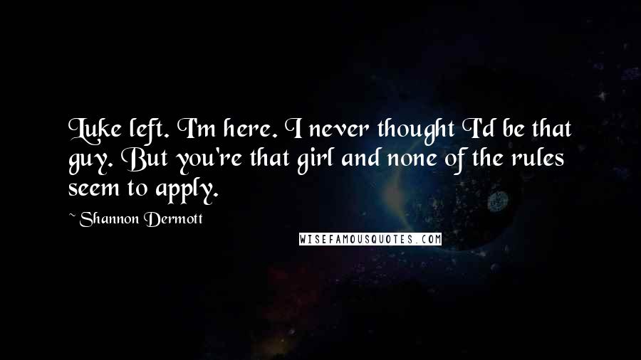 Shannon Dermott Quotes: Luke left. I'm here. I never thought I'd be that guy. But you're that girl and none of the rules seem to apply.